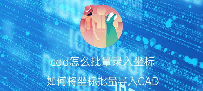 cad怎么批量录入坐标 如何将坐标批量导入CAD？